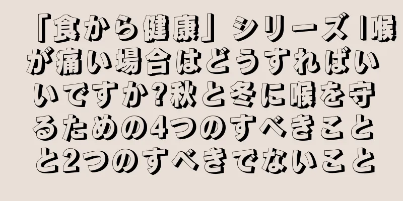 「食から健康」シリーズ |喉が痛い場合はどうすればいいですか?秋と冬に喉を守るための4つのすべきことと2つのすべきでないこと