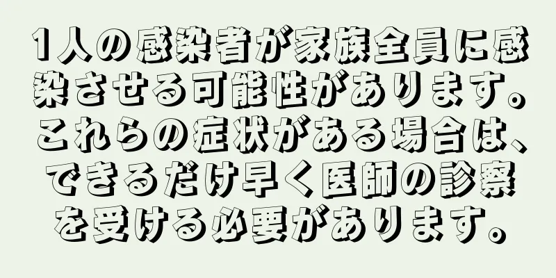 1人の感染者が家族全員に感染させる可能性があります。これらの症状がある場合は、できるだけ早く医師の診察を受ける必要があります。