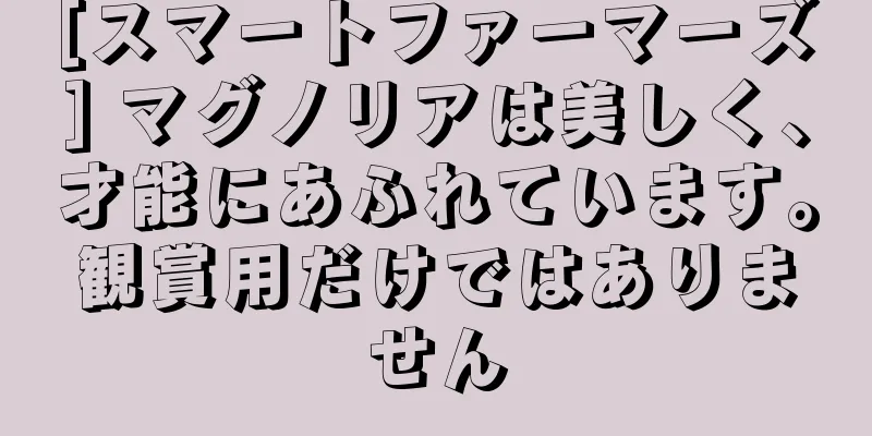 [スマートファーマーズ] マグノリアは美しく、才能にあふれています。観賞用だけではありません