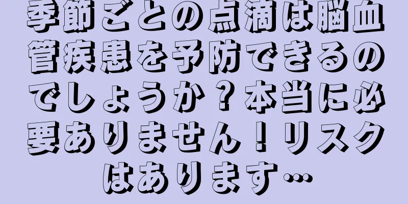 季節ごとの点滴は脳血管疾患を予防できるのでしょうか？本当に必要ありません！リスクはあります…