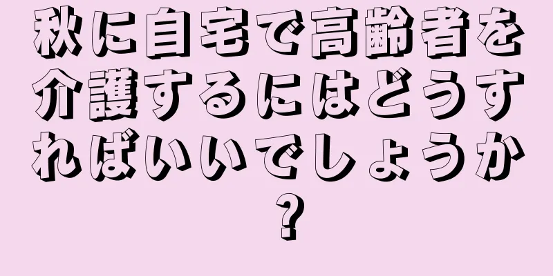 秋に自宅で高齢者を介護するにはどうすればいいでしょうか？