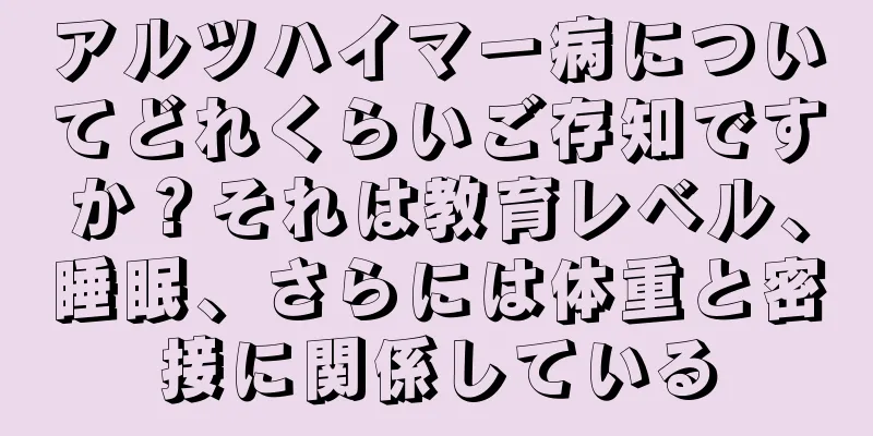 アルツハイマー病についてどれくらいご存知ですか？それは教育レベル、睡眠、さらには体重と密接に関係している
