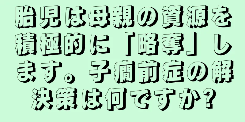 胎児は母親の資源を積極的に「略奪」します。子癇前症の解決策は何ですか?