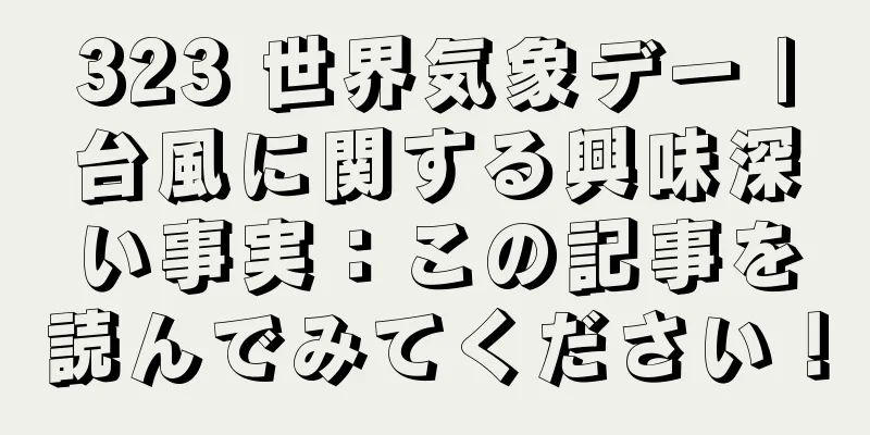 323 世界気象デー |台風に関する興味深い事実：この記事を読んでみてください！