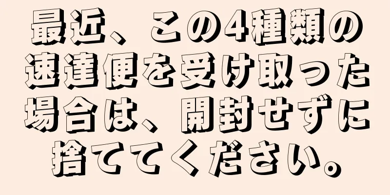 最近、この4種類の速達便を受け取った場合は、開封せずに捨ててください。