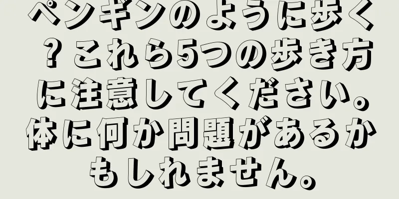 ペンギンのように歩く？これら5つの歩き方に注意してください。体に何か問題があるかもしれません。