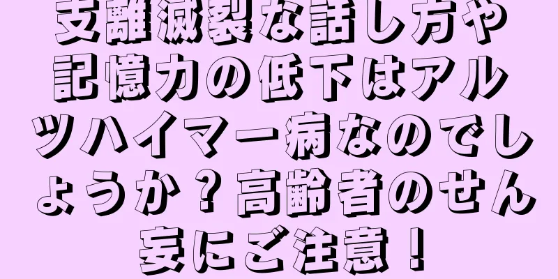 支離滅裂な話し方や記憶力の低下はアルツハイマー病なのでしょうか？高齢者のせん妄にご注意！