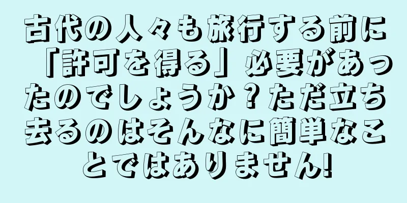 古代の人々も旅行する前に「許可を得る」必要があったのでしょうか？ただ立ち去るのはそんなに簡単なことではありません!