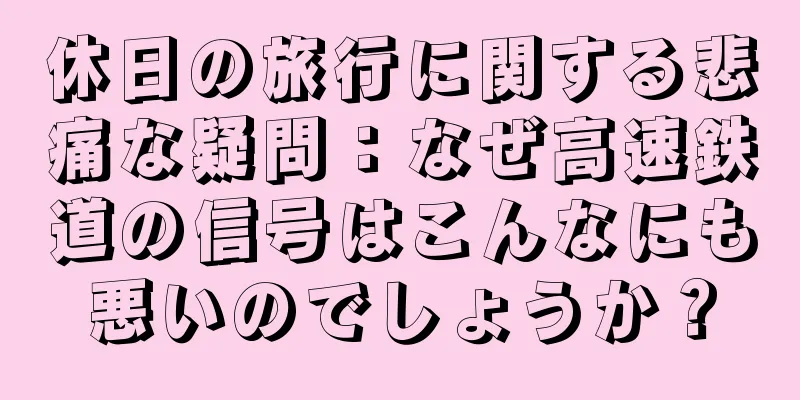 休日の旅行に関する悲痛な疑問：なぜ高速鉄道の信号はこんなにも悪いのでしょうか？
