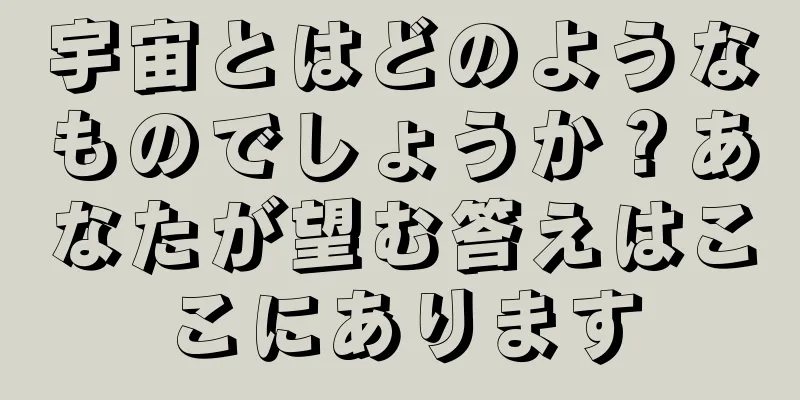宇宙とはどのようなものでしょうか？あなたが望む答えはここにあります