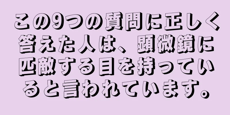 この9つの質問に正しく答えた人は、顕微鏡に匹敵する目を持っていると言われています。