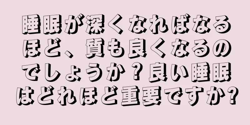 睡眠が深くなればなるほど、質も良くなるのでしょうか？良い睡眠はどれほど重要ですか?