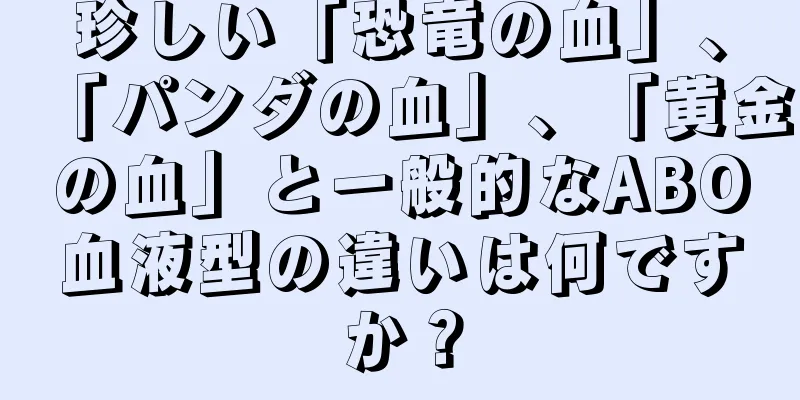 珍しい「恐竜の血」、「パンダの血」、「黄金の血」と一般的なABO血液型の違いは何ですか？