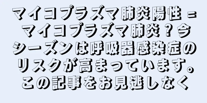 マイコプラズマ肺炎陽性 = マイコプラズマ肺炎？今シーズンは呼吸器感染症のリスクが高まっています。この記事をお見逃しなく