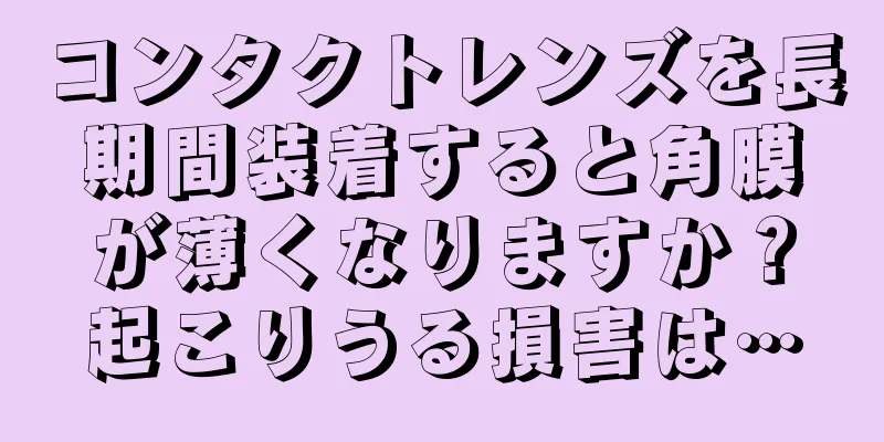 コンタクトレンズを長期間装着すると角膜が薄くなりますか？起こりうる損害は…