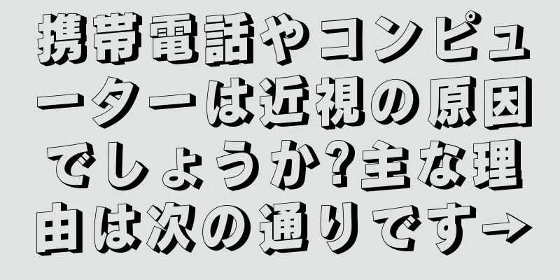 携帯電話やコンピューターは近視の原因でしょうか?主な理由は次の通りです→