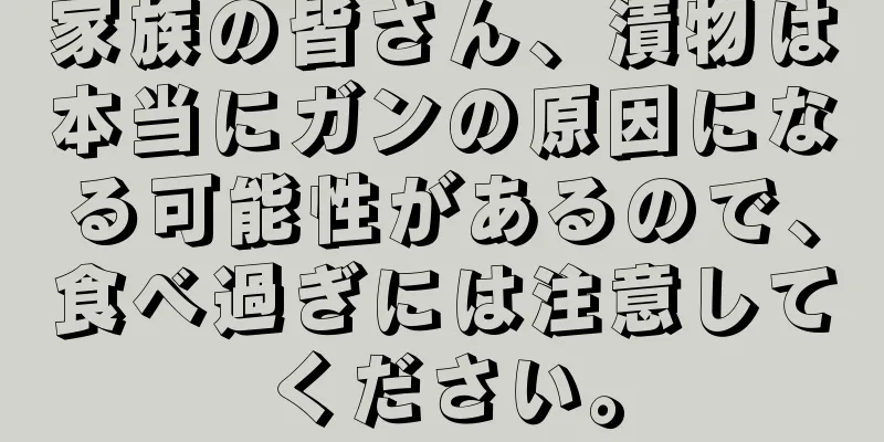家族の皆さん、漬物は本当にガンの原因になる可能性があるので、食べ過ぎには注意してください。