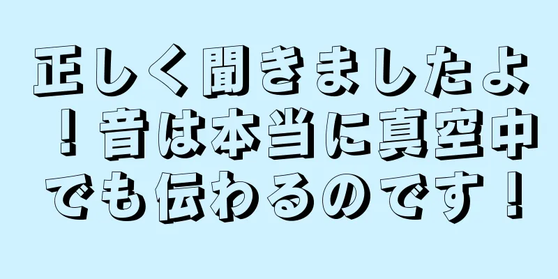 正しく聞きましたよ！音は本当に真空中でも伝わるのです！