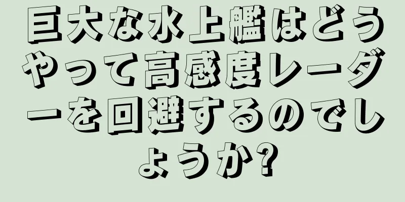 巨大な水上艦はどうやって高感度レーダーを回避するのでしょうか?