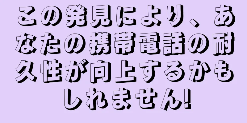 この発見により、あなたの携帯電話の耐久性が向上するかもしれません!