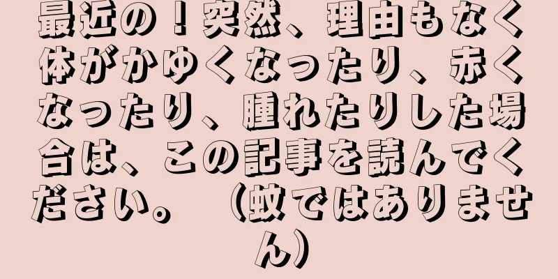 最近の！突然、理由もなく体がかゆくなったり、赤くなったり、腫れたりした場合は、この記事を読んでください。 （蚊ではありません）