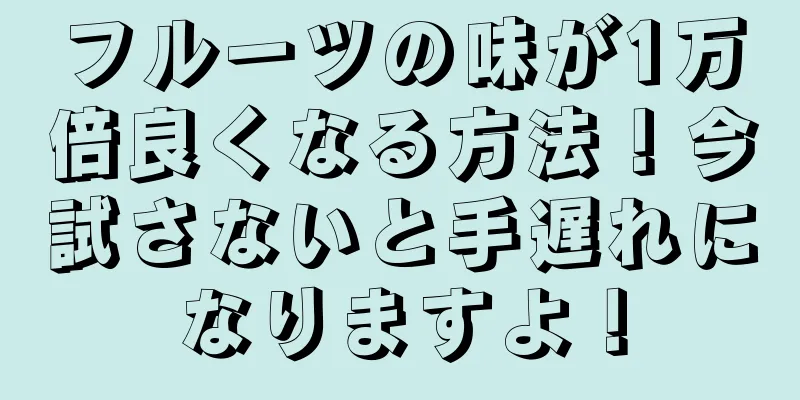 フルーツの味が1万倍良くなる方法！今試さないと手遅れになりますよ！