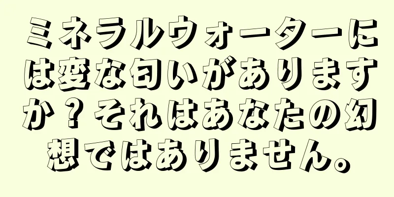 ミネラルウォーターには変な匂いがありますか？それはあなたの幻想ではありません。
