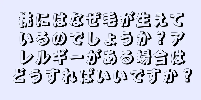 桃にはなぜ毛が生えているのでしょうか？アレルギーがある場合はどうすればいいですか？