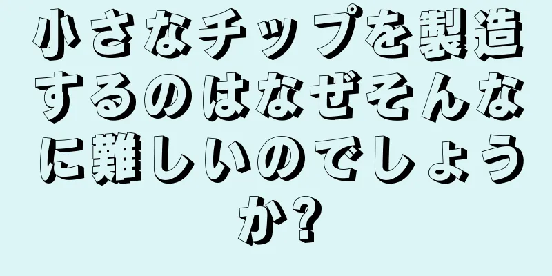 小さなチップを製造するのはなぜそんなに難しいのでしょうか?