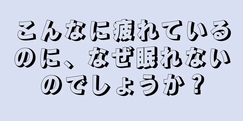 こんなに疲れているのに、なぜ眠れないのでしょうか？
