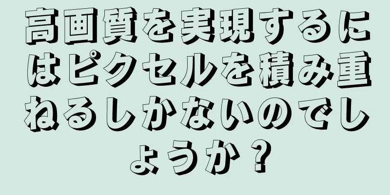高画質を実現するにはピクセルを積み重ねるしかないのでしょうか？