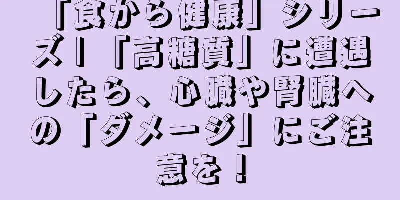 「食から健康」シリーズ | 「高糖質」に遭遇したら、心臓や腎臓への「ダメージ」にご注意を！