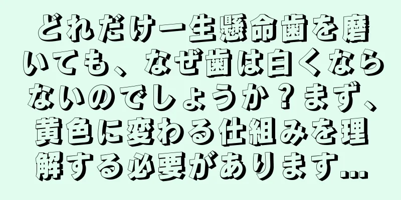どれだけ一生懸命歯を磨いても、なぜ歯は白くならないのでしょうか？まず、黄色に変わる仕組みを理解する必要があります...