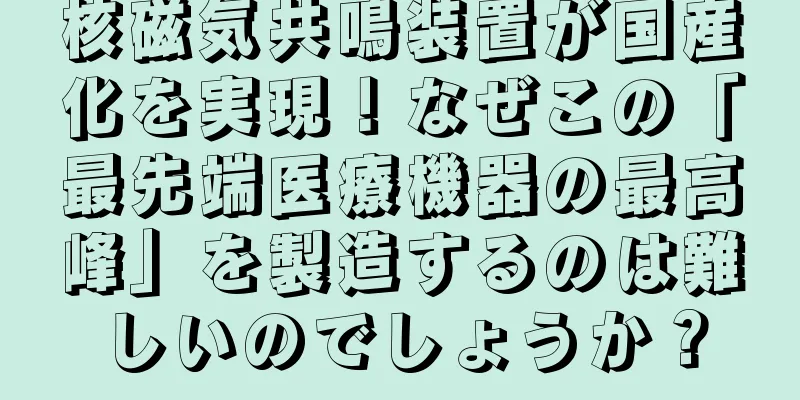 核磁気共鳴装置が国産化を実現！なぜこの「最先端医療機器の最高峰」を製造するのは難しいのでしょうか？