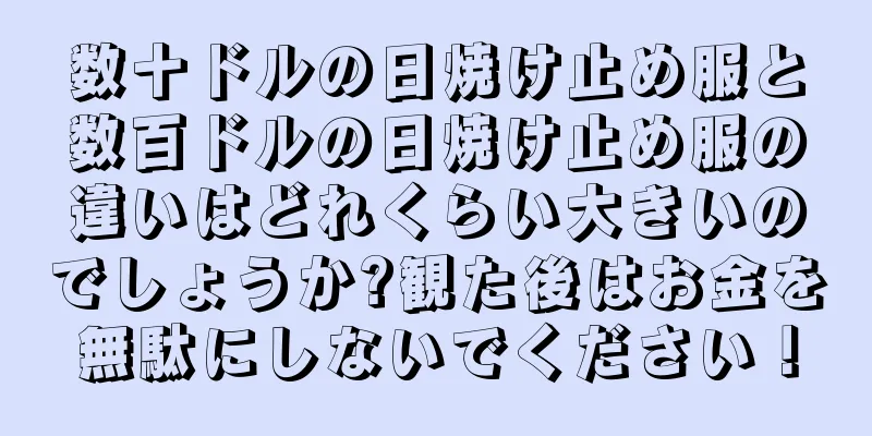 数十ドルの日焼け止め服と数百ドルの日焼け止め服の違いはどれくらい大きいのでしょうか?観た後はお金を無駄にしないでください！