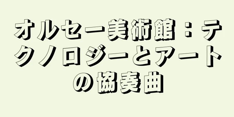 オルセー美術館：テクノロジーとアートの協奏曲