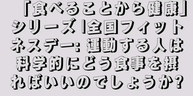 「食べることから健康」シリーズ |全国フィットネスデー: 運動する人は科学的にどう食事を摂ればいいのでしょうか?