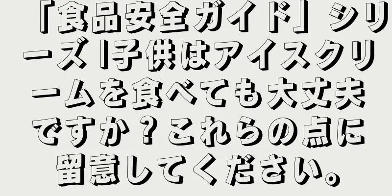 「食品安全ガイド」シリーズ |子供はアイスクリームを食べても大丈夫ですか？これらの点に留意してください。