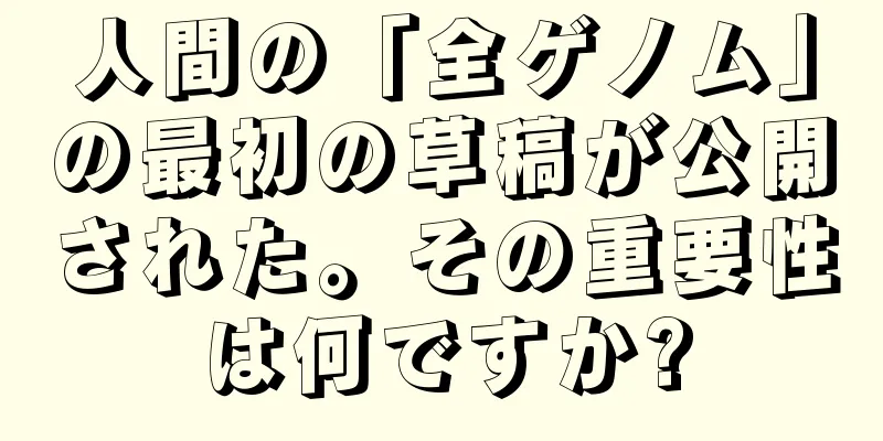 人間の「全ゲノム」の最初の草稿が公開された。その重要性は何ですか?