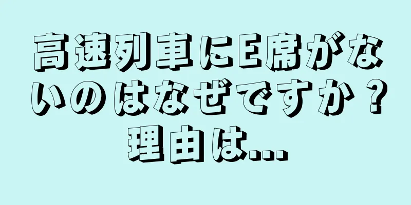 高速列車にE席がないのはなぜですか？理由は...