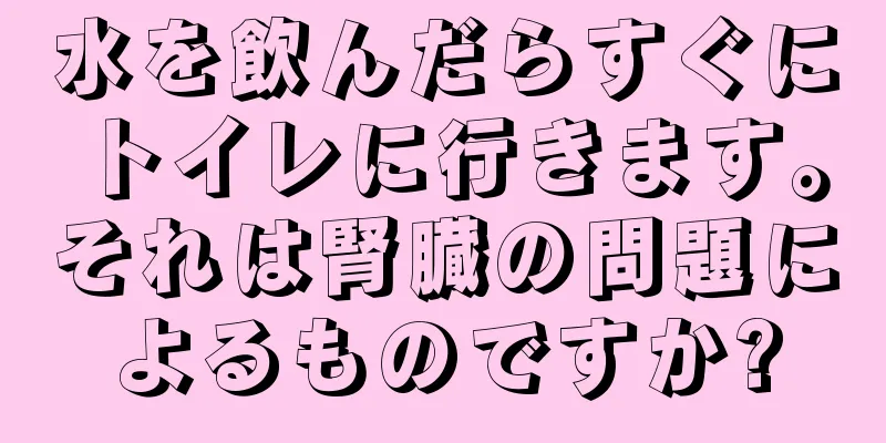 水を飲んだらすぐにトイレに行きます。それは腎臓の問題によるものですか?