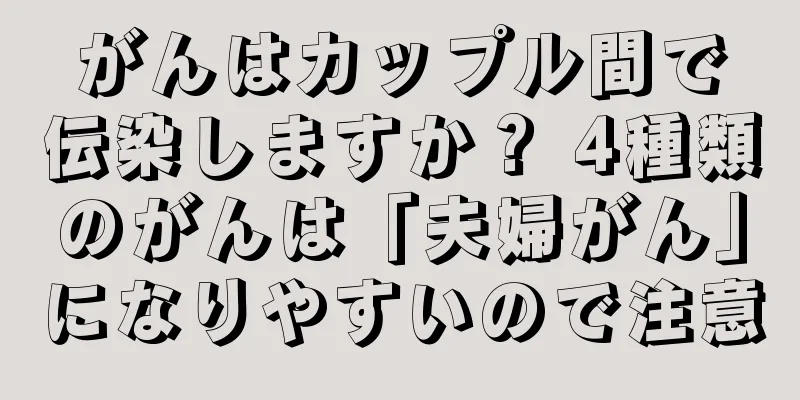 がんはカップル間で伝染しますか？ 4種類のがんは「夫婦がん」になりやすいので注意