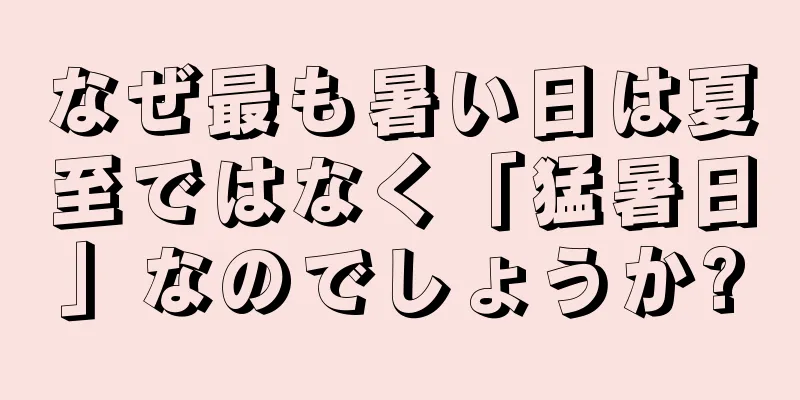 なぜ最も暑い日は夏至ではなく「猛暑日」なのでしょうか?