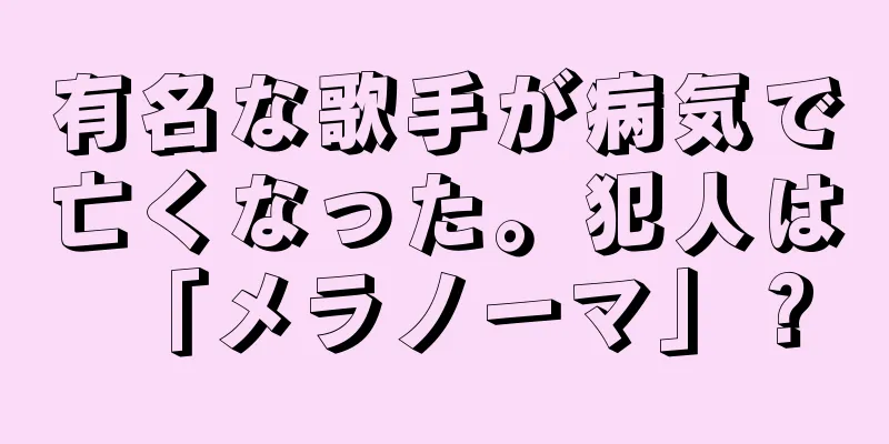 有名な歌手が病気で亡くなった。犯人は「メラノーマ」？