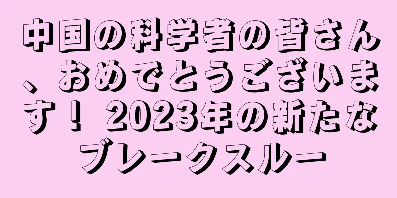 中国の科学者の皆さん、おめでとうございます！ 2023年の新たなブレークスルー