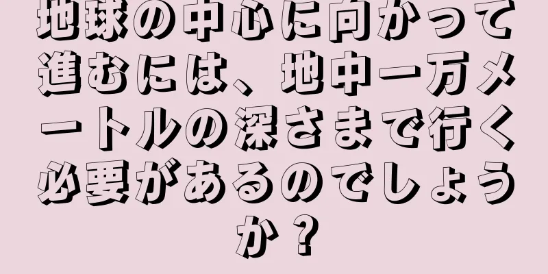 地球の中心に向かって進むには、地中一万メートルの深さまで行く必要があるのでしょうか？