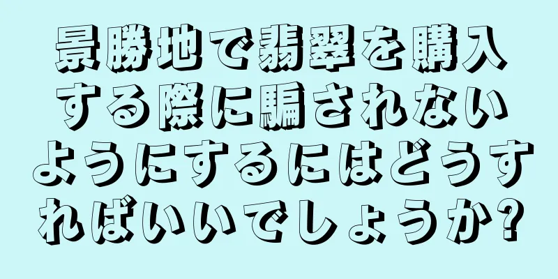 景勝地で翡翠を購入する際に騙されないようにするにはどうすればいいでしょうか?