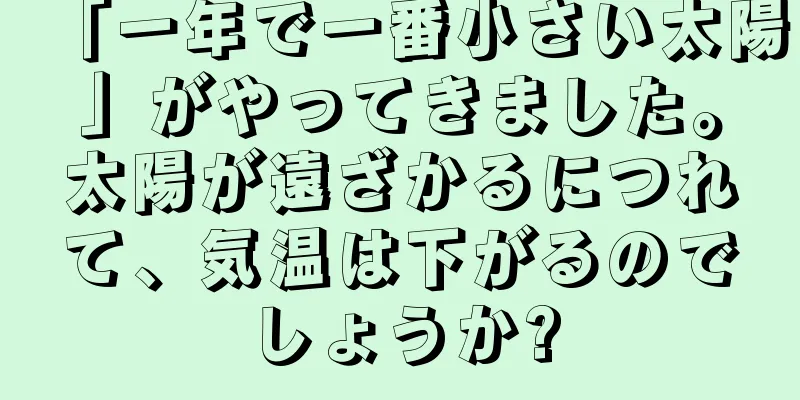 「一年で一番小さい太陽」がやってきました。太陽が遠ざかるにつれて、気温は下がるのでしょうか?