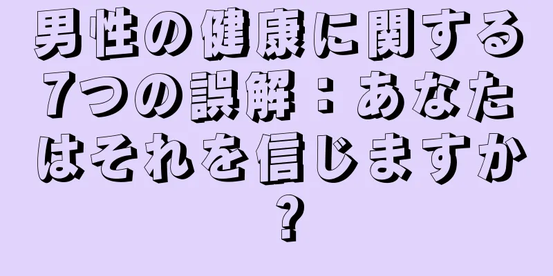 男性の健康に関する7つの誤解：あなたはそれを信じますか？