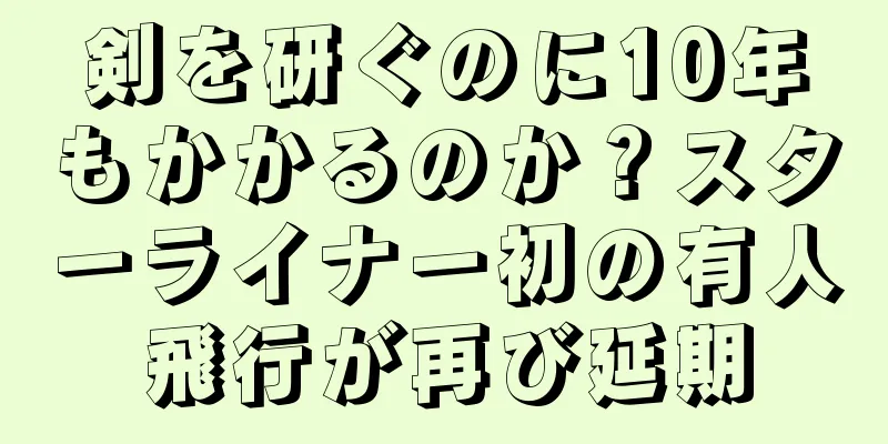 剣を研ぐのに10年もかかるのか？スターライナー初の有人飛行が再び延期